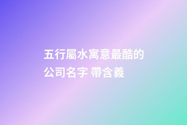 五行屬水寓意最酷的公司名字 帶含義-第1張-公司起名-玄機派